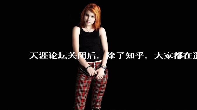 天涯论坛关闭后，除了知乎，大家都在逛什么？