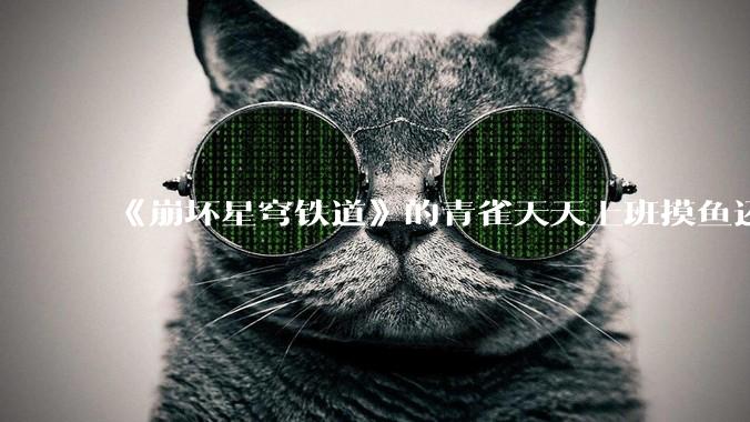 《崩坏星穹铁道》的青雀天天上班摸鱼还装病请***，为什么符玄梦到自己当将***后二把手是青雀而不是其他人呢？