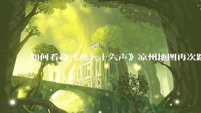 如何看待《燕云十六声》凉州地图再次跳票？