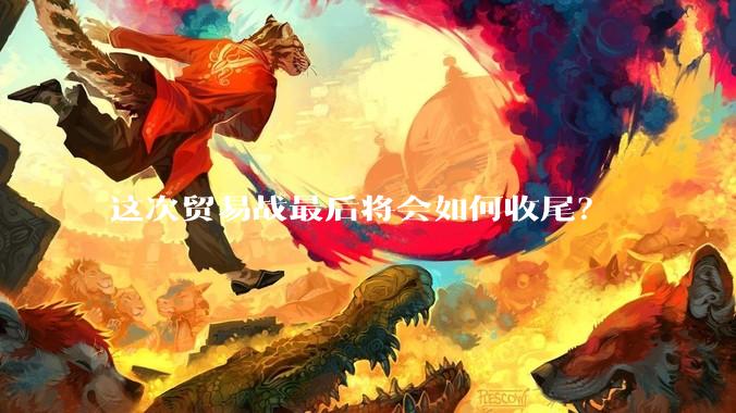 这次贸易战最后将会如何收尾？