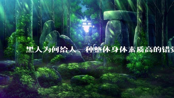 黑人为何给人一种整体身体素质高的错觉，又为何***事水平不强？
