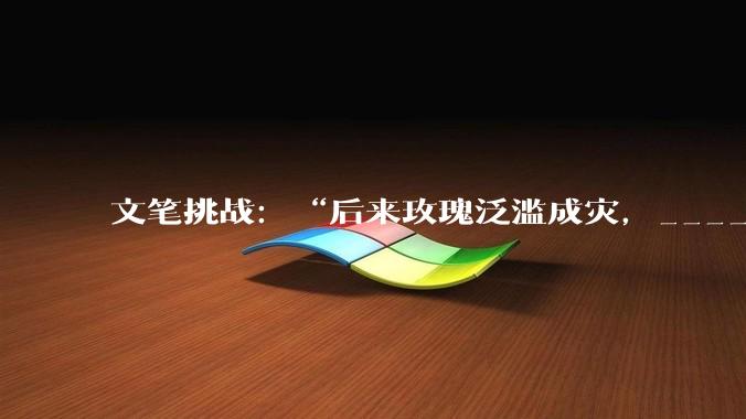 文笔挑战：“后来玫瑰泛滥成灾，___________”你会怎么接下一句？