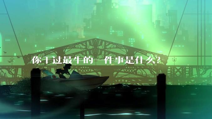 你干过最牛的一件事是什么？
