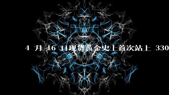 4 月 16 日现货黄金史上首次站上 3300 美元/盎司，金饰涨至 1007 元/克，后续走势如何？