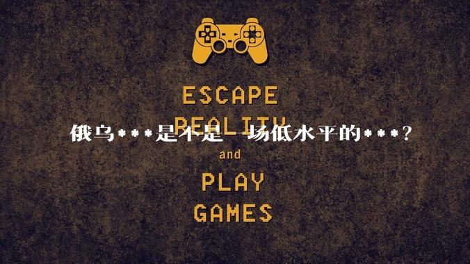 俄乌***是不是一场低水平的***？